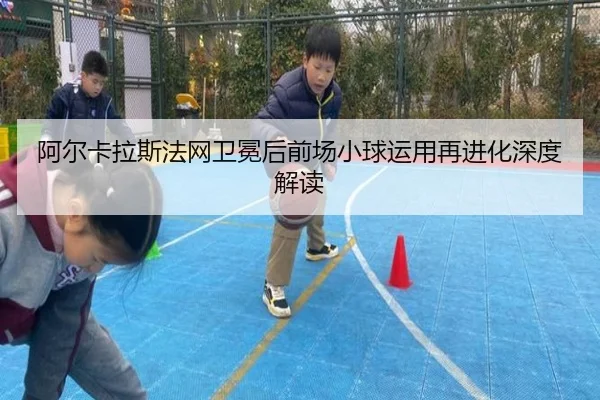 阿尔卡拉斯法网卫冕后前场小球运用再进化深度解读