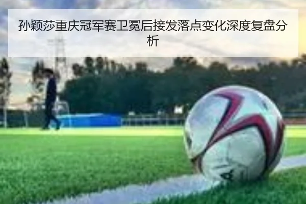 sun-ying-sha-chong-qing-guan-jun-sai-wei-mian-hou-jie-fa-luo-dian-bian-hua-shen-du-fu-pan-fen-xi-2-453.jpg